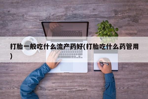 米非司酮哪个网上药店打胎一般吃什么流产药好(打胎吃什么药管用)