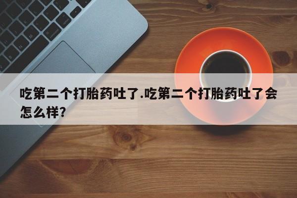 米非司酮哪个网上药店吃第二个打胎药吐了.吃第二个打胎药吐了会怎么样？