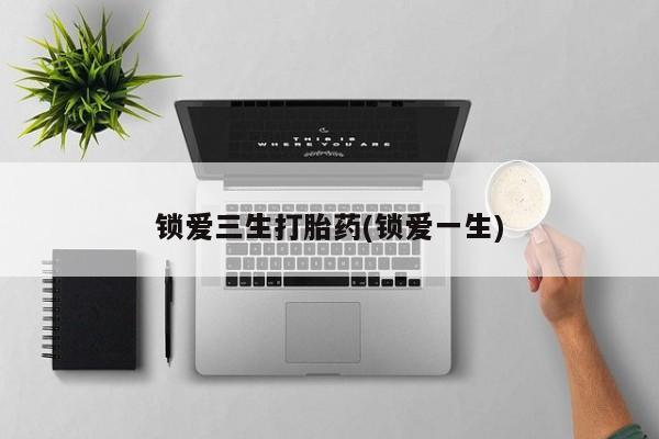 米非司酮哪个网上药店锁爱三生打胎药(锁爱一生)
