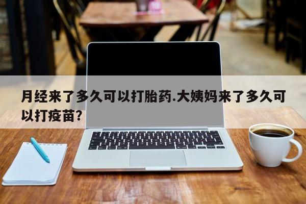 米非司酮哪个网上药店月经来了多久可以打胎药.大姨妈来了多久可以打疫苗？