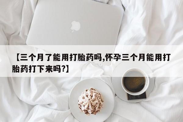 米非司酮哪个网上药店【三个月了能用打胎药吗,怀孕三个月能用打胎药打下来吗?】