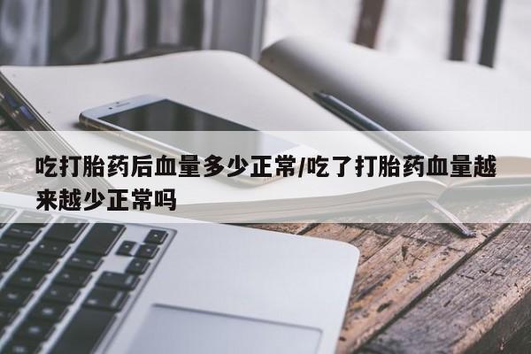 米非司酮哪个网上药店吃打胎药后血量多少正常/吃了打胎药血量越来越少正常吗