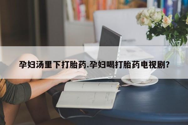 米非司酮哪个网上药店孕妇汤里下打胎药.孕妇喝打胎药电视剧？