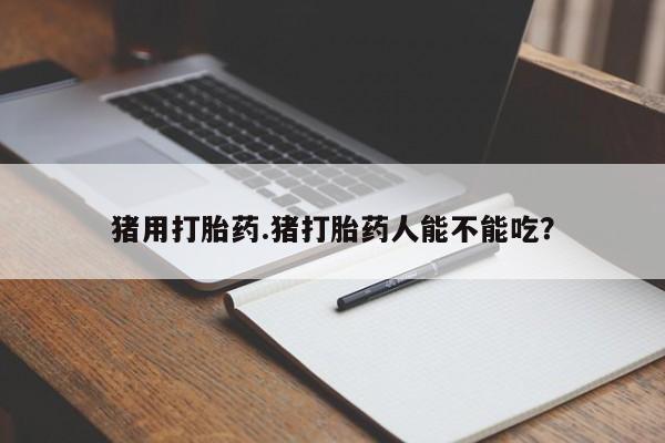 米非司酮哪个网上药店猪用打胎药.猪打胎药人能不能吃？