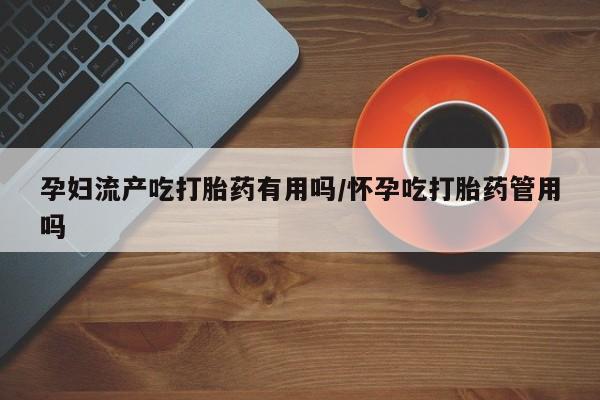 米非司酮哪个网上药店孕妇流产吃打胎药有用吗/怀孕吃打胎药管用吗