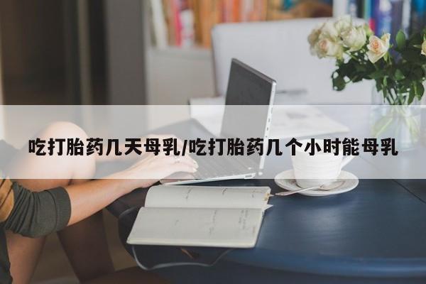 米非司酮哪个网上药店吃打胎药几天母乳/吃打胎药几个小时能母乳