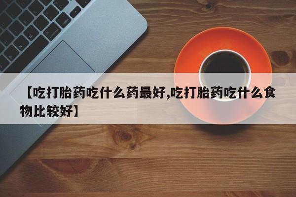 米非司酮哪个网上药店【吃打胎药吃什么药最好,吃打胎药吃什么食物比较好】