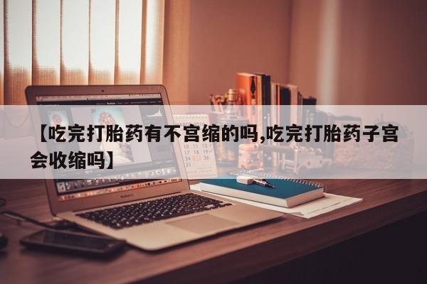 米非司酮哪个网上药店【吃完打胎药有不宫缩的吗,吃完打胎药子宫会收缩吗】