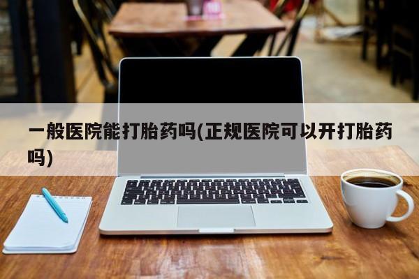 米非司酮哪个网上药店一般医院能打胎药吗(正规医院可以开打胎药吗)