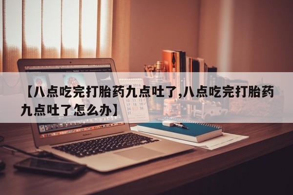 米非司酮哪个网上药店【八点吃完打胎药九点吐了,八点吃完打胎药九点吐了怎么办】