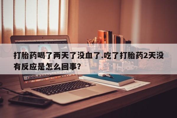 米非司酮哪个网上药店打胎药喝了两天了没血了.吃了打胎药2天没有反应是怎么回事？
