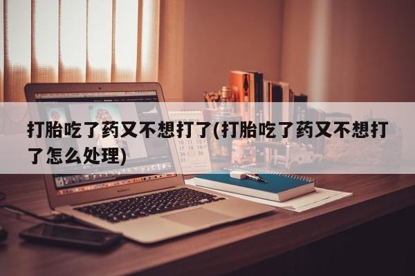 米非司酮哪个网上药店打胎吃了药又不想打了(打胎吃了药又不想打了怎么处理)