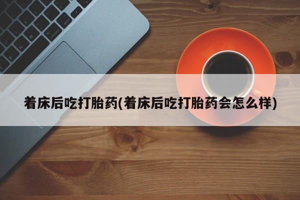 米非司酮哪个网上药店着床后吃打胎药(着床后吃打胎药会怎么样)