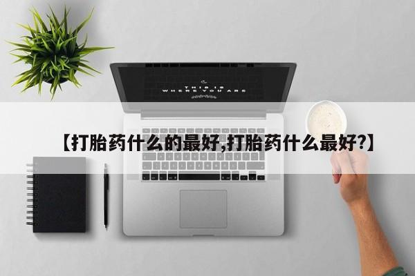 米非司酮哪个网上药店【打胎药什么的最好,打胎药什么最好?】