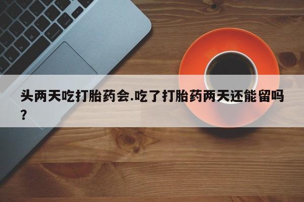 米非司酮哪个网上药店头两天吃打胎药会.吃了打胎药两天还能留吗？