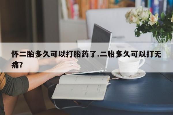 米非司酮哪个网上药店怀二胎多久可以打胎药了.二胎多久可以打无痛？