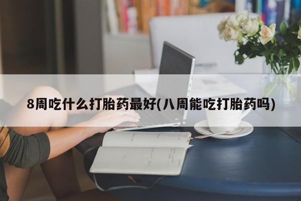 米非司酮哪个网上药店8周吃什么打胎药最好(八周能吃打胎药吗)