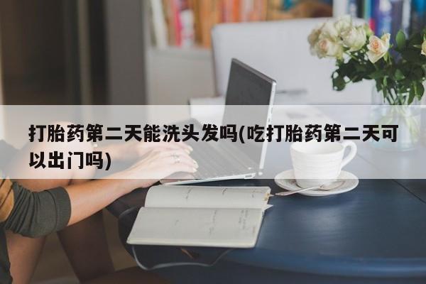 米非司酮哪个网上药店打胎药第二天能洗头发吗(吃打胎药第二天可以出门吗)
