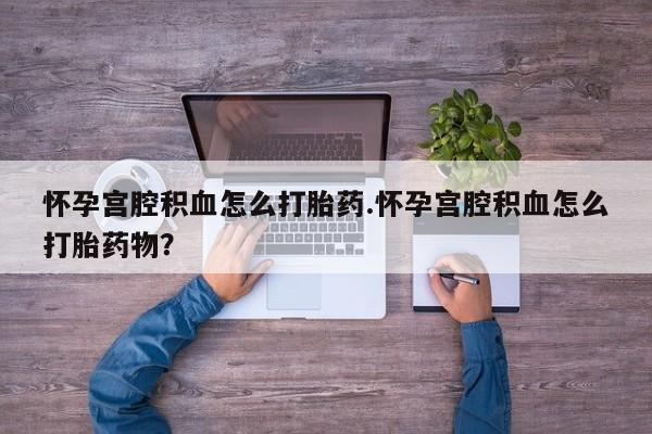 米非司酮哪个网上药店怀孕宫腔积血怎么打胎药.怀孕宫腔积血怎么打胎药物？