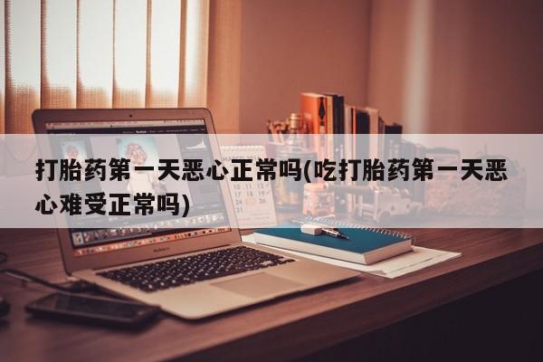 米非司酮哪个网上药店打胎药第一天恶心正常吗(吃打胎药第一天恶心难受正常吗)