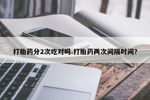 米非司酮哪个网上药店打胎药分2次吃对吗.打胎药两次间隔时间？