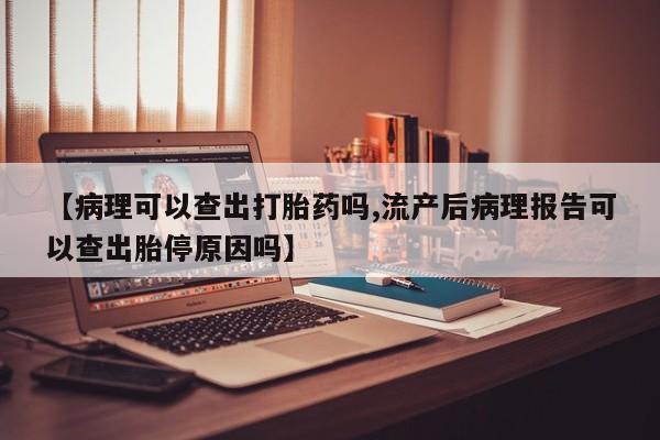 米非司酮哪个网上药店【病理可以查出打胎药吗,流产后病理报告可以查出胎停原因吗】