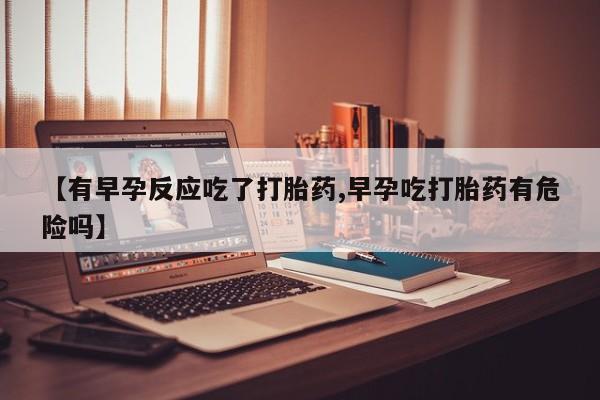 米非司酮哪个网上药店【有早孕反应吃了打胎药,早孕吃打胎药有危险吗】