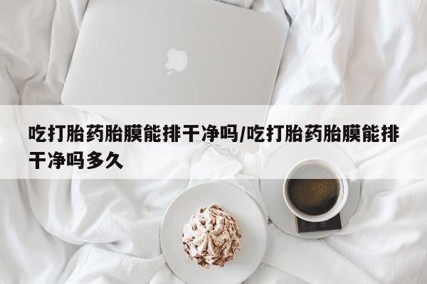 米非司酮哪个网上药店吃打胎药胎膜能排干净吗/吃打胎药胎膜能排干净吗多久