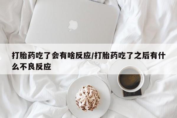 米非司酮哪个网上药店打胎药吃了会有啥反应/打胎药吃了之后有什么不良反应