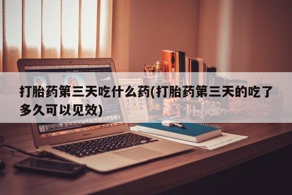 米非司酮哪个网上药店打胎药第三天吃什么药(打胎药第三天的吃了多久可以见效)