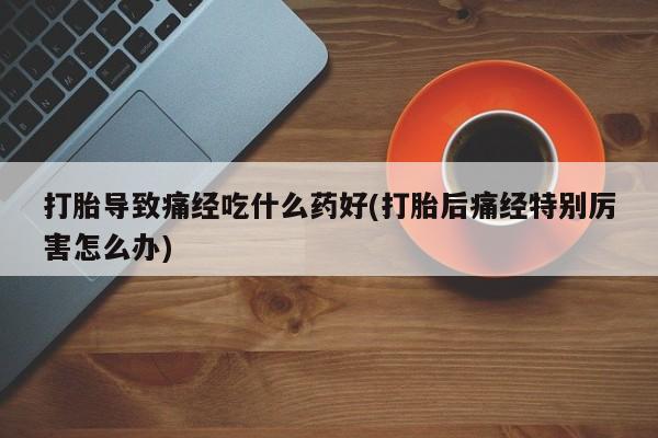 米非司酮哪个网上药店打胎导致痛经吃什么药好(打胎后痛经特别厉害怎么办)