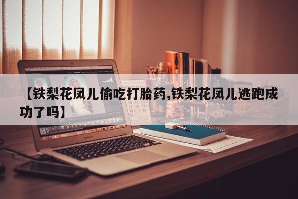 米非司酮哪个网上药店【铁梨花凤儿偷吃打胎药,铁梨花凤儿逃跑成功了吗】