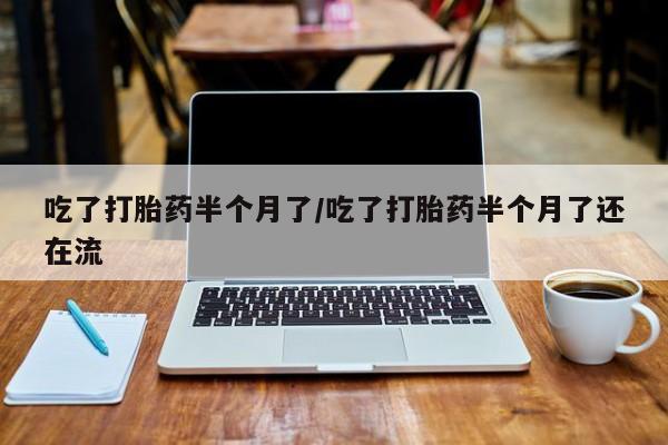 米非司酮哪个网上药店吃了打胎药半个月了/吃了打胎药半个月了还在流
