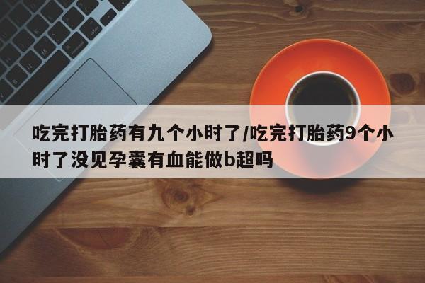 米非司酮哪个网上药店吃完打胎药有九个小时了/吃完打胎药9个小时了没见孕囊有血能做b超吗
