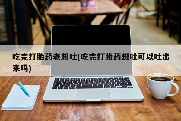 米非司酮哪个网上药店吃完打胎药老想吐(吃完打胎药想吐可以吐出来吗)