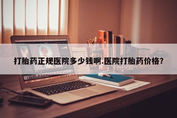 米非司酮哪个网上药店打胎药正规医院多少钱啊.医院打胎药价格？
