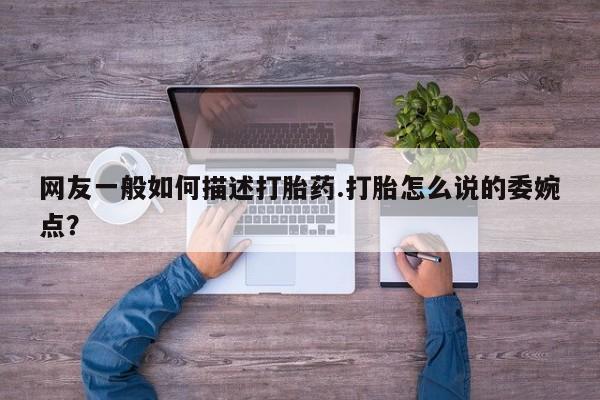 米非司酮哪个网上药店网友一般如何描述打胎药.打胎怎么说的委婉点？