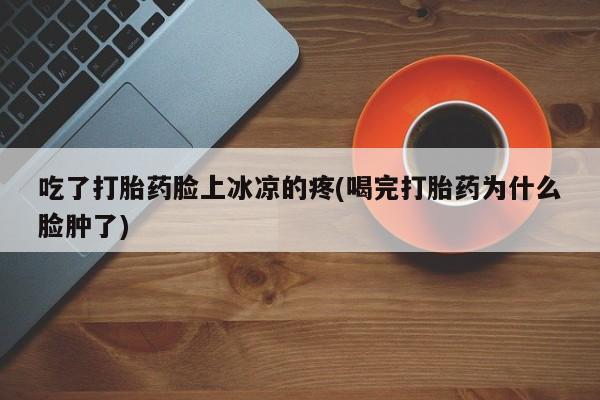 米非司酮哪个网上药店吃了打胎药脸上冰凉的疼(喝完打胎药为什么脸肿了)