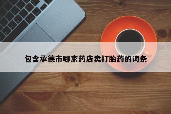 米非司酮哪个网上药店包含承德市哪家药店卖打胎药的词条