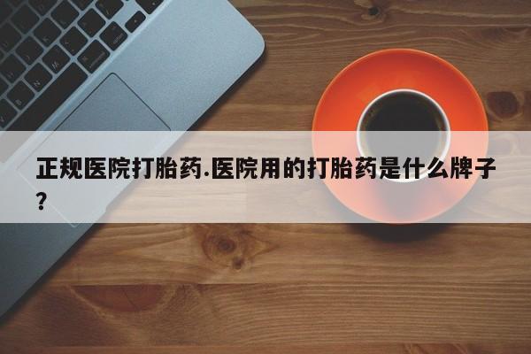 米非司酮哪个网上药店正规医院打胎药.医院用的打胎药是什么牌子？