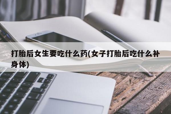 米非司酮哪个网上药店打胎后女生要吃什么药(女子打胎后吃什么补身体)