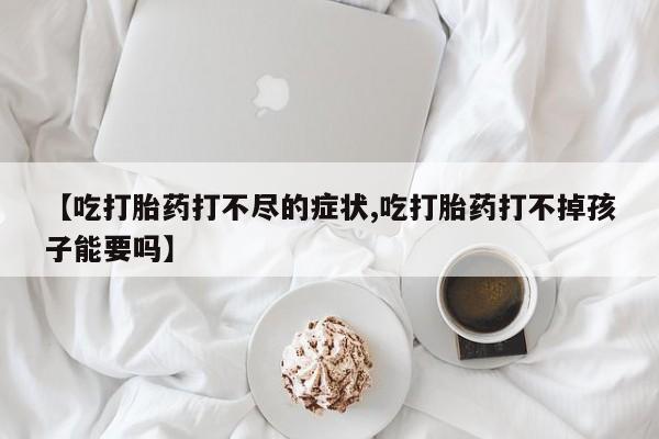 米非司酮哪个网上药店【吃打胎药打不尽的症状,吃打胎药打不掉孩子能要吗】