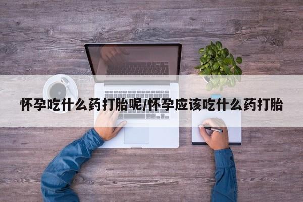 米非司酮哪个网上药店怀孕吃什么药打胎呢/怀孕应该吃什么药打胎