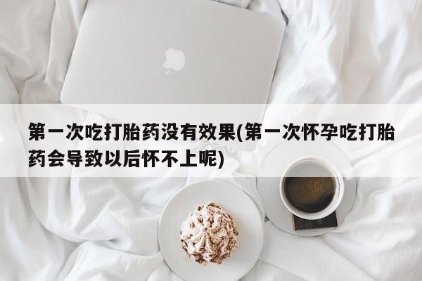 米非司酮哪个网上药店第一次吃打胎药没有效果(第一次怀孕吃打胎药会导致以后怀不上呢)