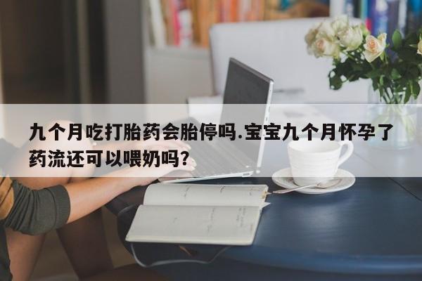 米非司酮哪个网上药店九个月吃打胎药会胎停吗.宝宝九个月怀孕了药流还可以喂奶吗？