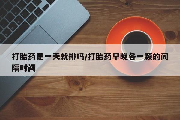 米非司酮哪个网上药店打胎药是一天就排吗/打胎药早晚各一颗的间隔时间