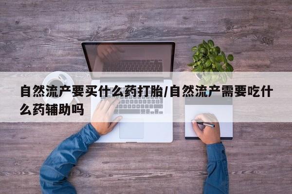 米非司酮哪个网上药店自然流产要买什么药打胎/自然流产需要吃什么药辅助吗