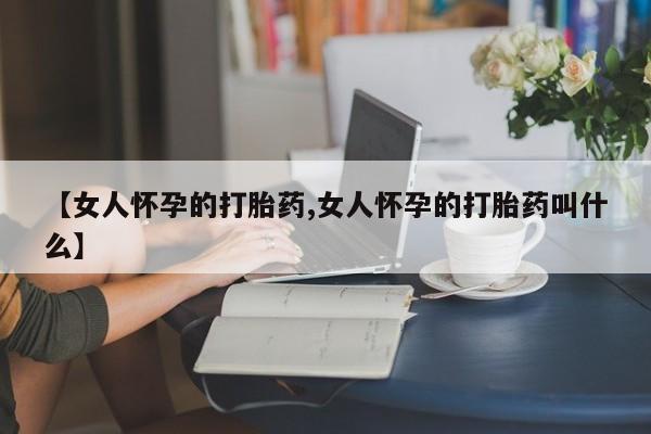 米非司酮哪个网上药店【女人怀孕的打胎药,女人怀孕的打胎药叫什么】