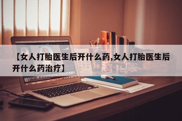 米非司酮哪个网上药店【女人打胎医生后开什么药,女人打胎医生后开什么药治疗】