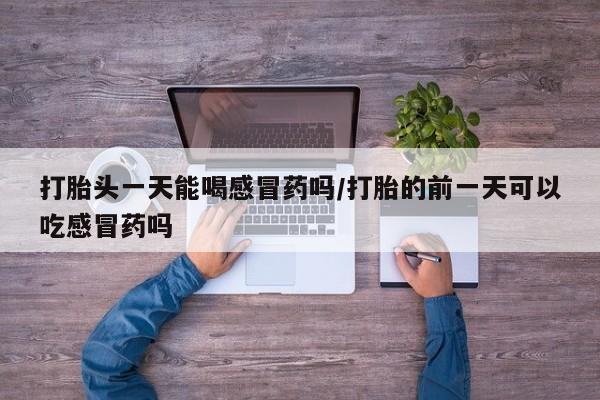 米非司酮哪个网上药店打胎头一天能喝感冒药吗/打胎的前一天可以吃感冒药吗